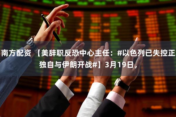 南方配资 【美辞职反恐中心主任：#以色列已失控正独自与伊朗开战#】3月19日，