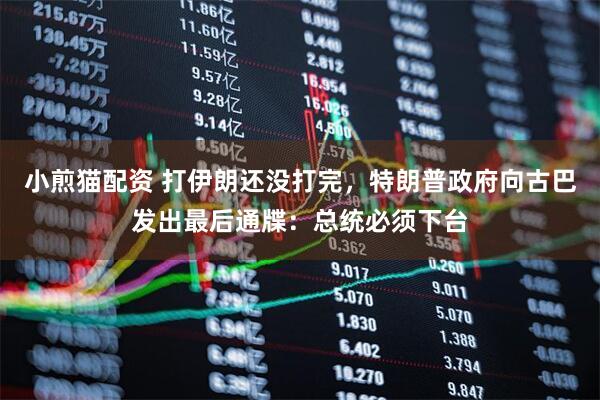 小煎猫配资 打伊朗还没打完，特朗普政府向古巴发出最后通牒：总统必须下台